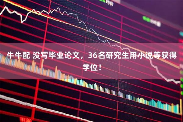 牛牛配 没写毕业论文，36名研究生用小说等获得学位！
